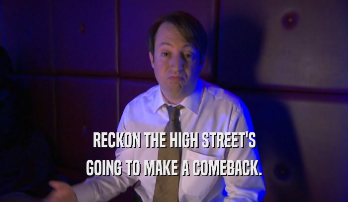 RECKON THE HIGH STREET'S GOING TO MAKE A COMEBACK. 