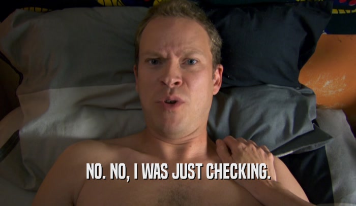 NO. NO, I WAS JUST CHECKING.  