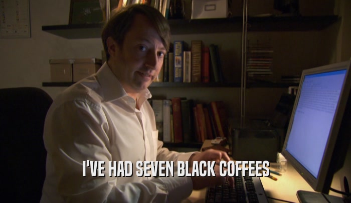 I'VE HAD SEVEN BLACK COFFEES  