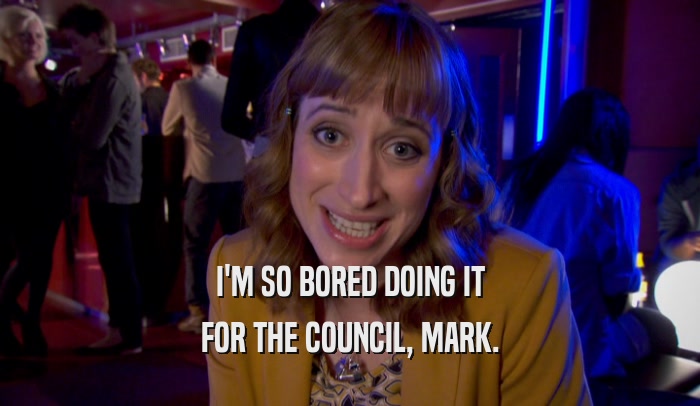 I'M SO BORED DOING IT FOR THE COUNCIL, MARK. 