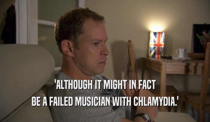 'ALTHOUGH IT MIGHT IN FACT
 BE A FAILED MUSICIAN WITH CHLAMYDIA.'
 