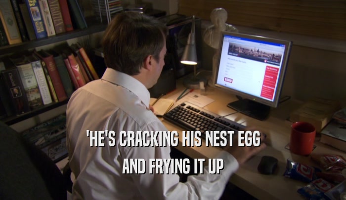 'HE'S CRACKING HIS NEST EGG AND FRYING IT UP 