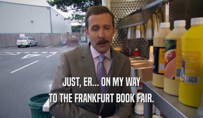 JUST, ER... ON MY WAY TO THE FRANKFURT BOOK FAIR. 