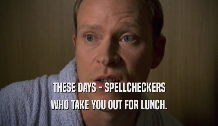 THESE DAYS - SPELLCHECKERS WHO TAKE YOU OUT FOR LUNCH. 