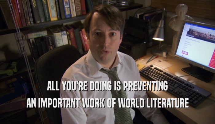 ALL YOU'RE DOING IS PREVENTING AN IMPORTANT WORK OF WORLD LITERATURE 