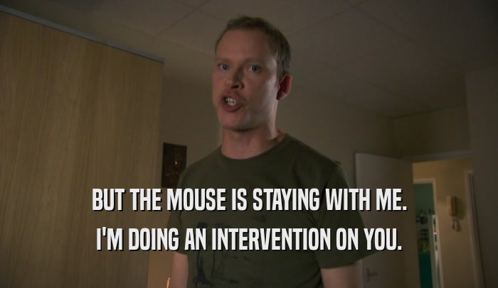 BUT THE MOUSE IS STAYING WITH ME. I'M DOING AN INTERVENTION ON YOU. 