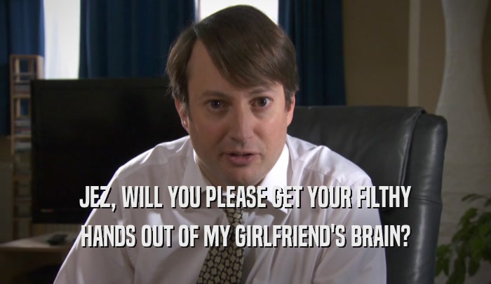 JEZ, WILL YOU PLEASE GET YOUR FILTHY HANDS OUT OF MY GIRLFRIEND'S BRAIN? 