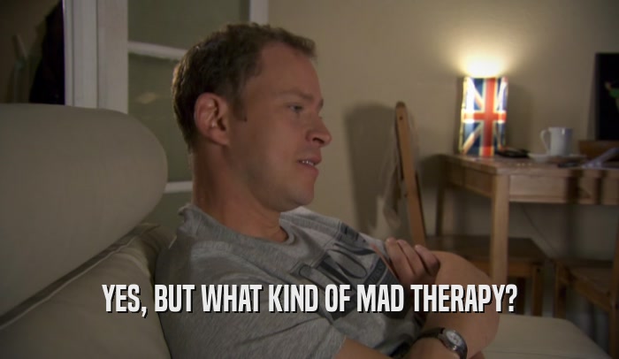 YES, BUT WHAT KIND OF MAD THERAPY?  