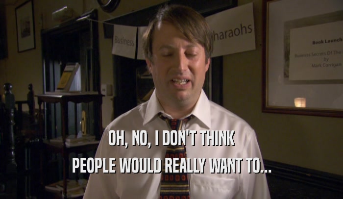 OH, NO, I DON'T THINK PEOPLE WOULD REALLY WANT TO... 