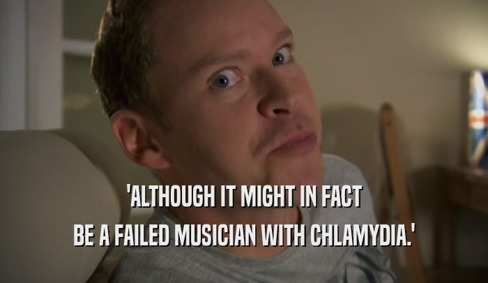 'ALTHOUGH IT MIGHT IN FACT
 BE A FAILED MUSICIAN WITH CHLAMYDIA.'
 