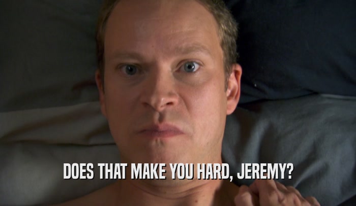 DOES THAT MAKE YOU HARD, JEREMY?  
