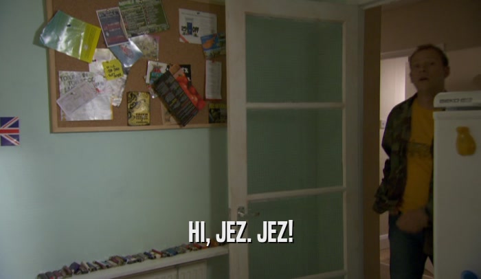HI, JEZ. JEZ!  