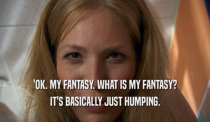 'OK. MY FANTASY. WHAT IS MY FANTASY? IT'S BASICALLY JUST HUMPING. 