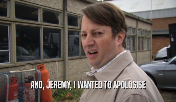 AND, JEREMY, I WANTED TO APOLOGISE
  