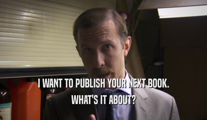 I WANT TO PUBLISH YOUR NEXT BOOK.
 WHAT'S IT ABOUT?
 
