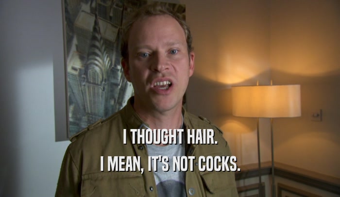 I THOUGHT HAIR. I MEAN, IT'S NOT COCKS. 