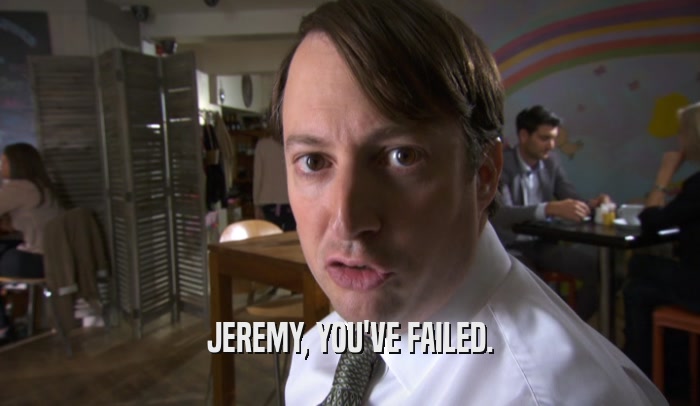 JEREMY, YOU'VE FAILED.  