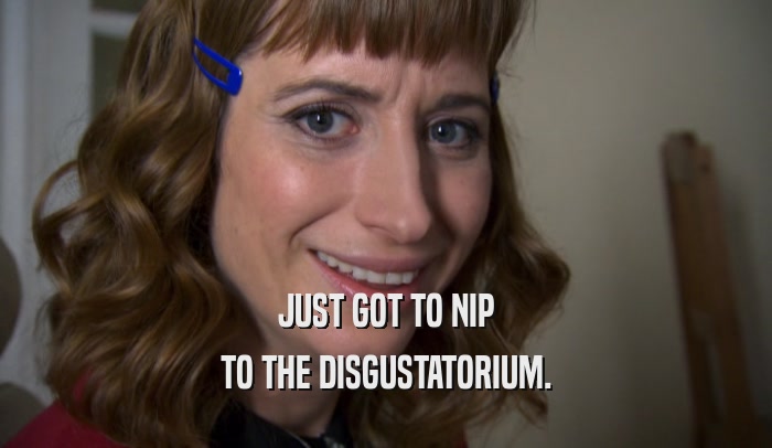 JUST GOT TO NIP TO THE DISGUSTATORIUM. 