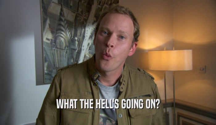 WHAT THE HELL'S GOING ON?  