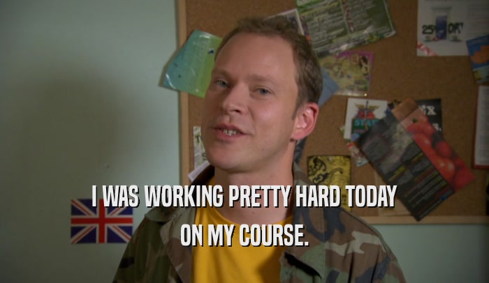 I WAS WORKING PRETTY HARD TODAY ON MY COURSE. 