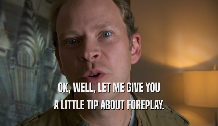 OK, WELL, LET ME GIVE YOU A LITTLE TIP ABOUT FOREPLAY. 