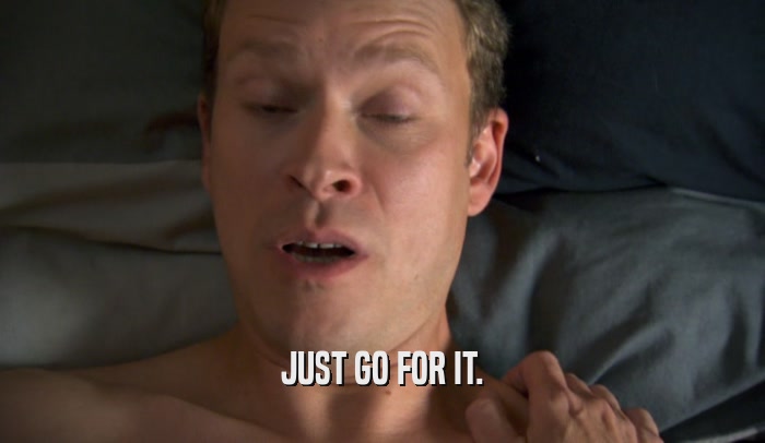 JUST GO FOR IT.  