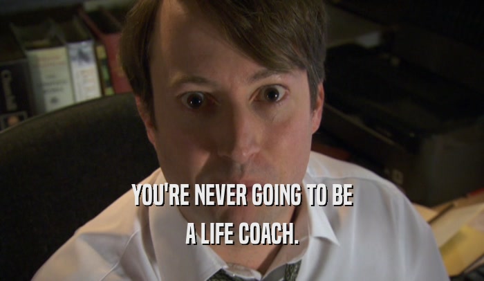 YOU'RE NEVER GOING TO BE A LIFE COACH. 