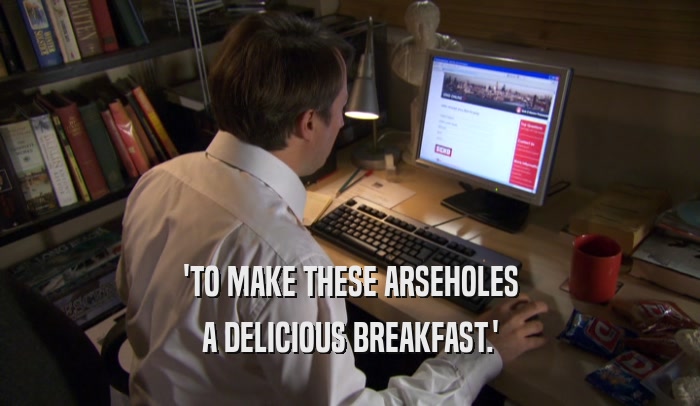 'TO MAKE THESE ARSEHOLES A DELICIOUS BREAKFAST.' 