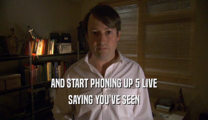 AND START PHONING UP 5 LIVE SAYING YOU'VE SEEN 
