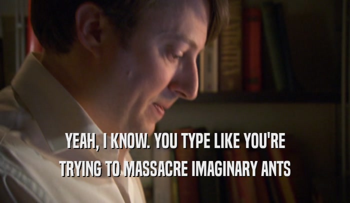 YEAH, I KNOW. YOU TYPE LIKE YOU'RE TRYING TO MASSACRE IMAGINARY ANTS 