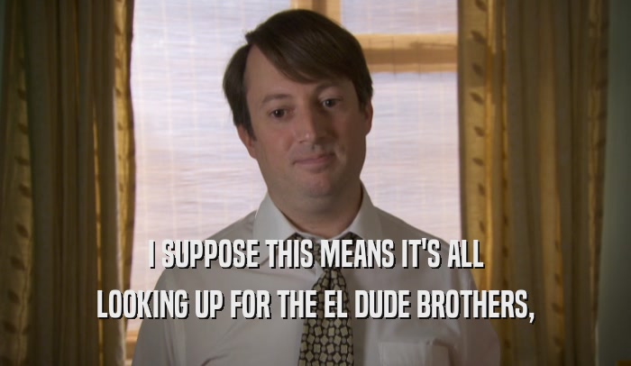 I SUPPOSE THIS MEANS IT'S ALL LOOKING UP FOR THE EL DUDE BROTHERS, 