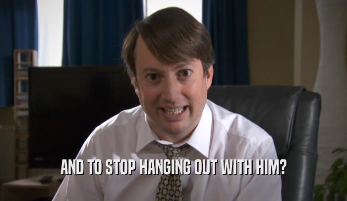 AND TO STOP HANGING OUT WITH HIM?  