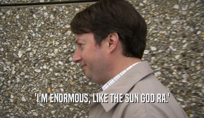'I'M ENORMOUS, LIKE THE SUN GOD RA.'
  