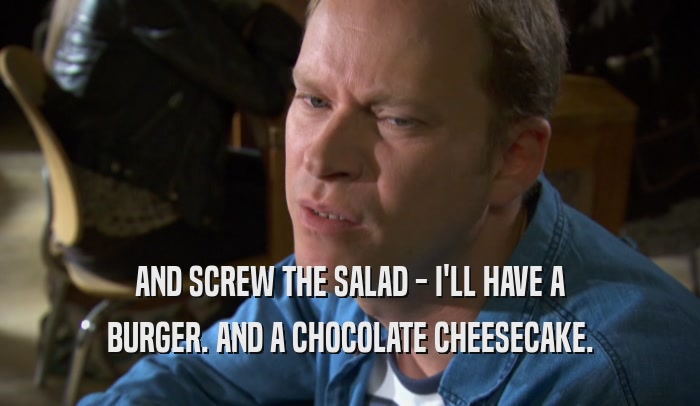 AND SCREW THE SALAD - I'LL HAVE A BURGER. AND A CHOCOLATE CHEESECAKE. 