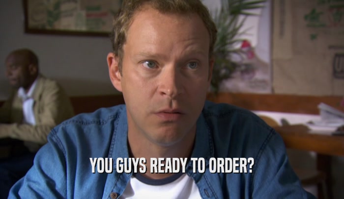 YOU GUYS READY TO ORDER?  