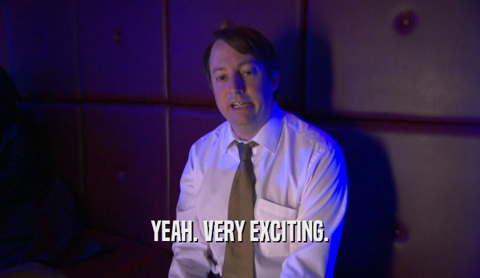 YEAH. VERY EXCITING.  