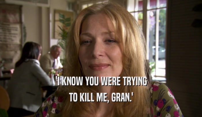 'I KNOW YOU WERE TRYING TO KILL ME, GRAN.' 