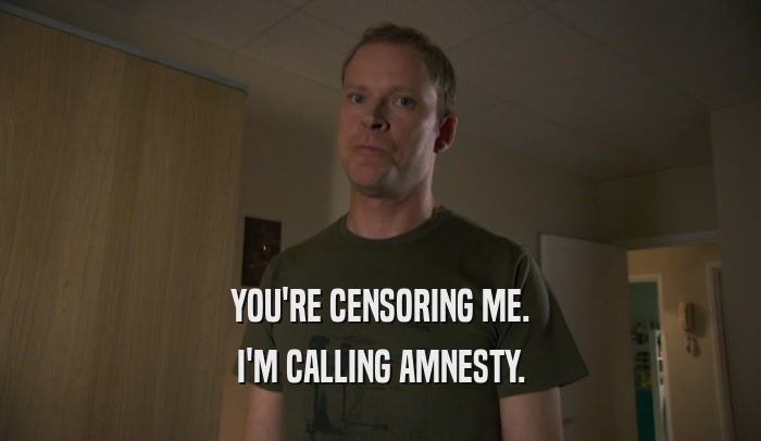YOU'RE CENSORING ME. I'M CALLING AMNESTY. 