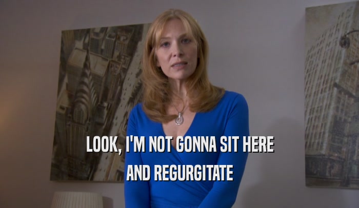 LOOK, I'M NOT GONNA SIT HERE AND REGURGITATE 