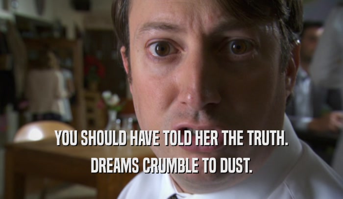 YOU SHOULD HAVE TOLD HER THE TRUTH. DREAMS CRUMBLE TO DUST. 