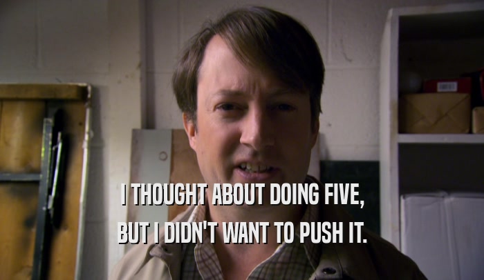 I THOUGHT ABOUT DOING FIVE, BUT I DIDN'T WANT TO PUSH IT. 