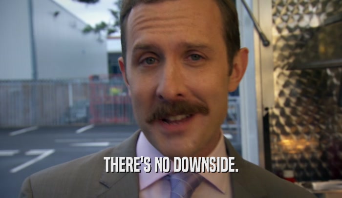 THERE'S NO DOWNSIDE.  