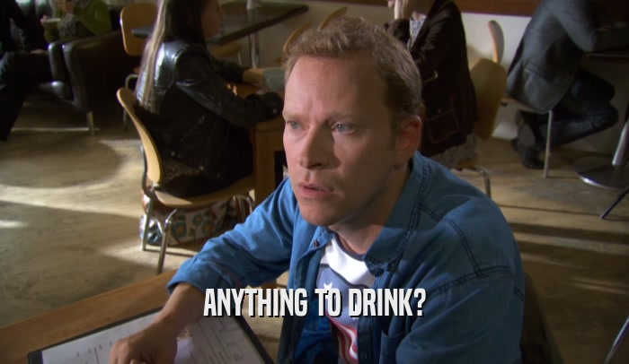 ANYTHING TO DRINK?  
