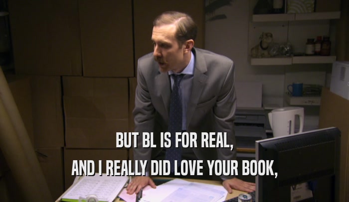 BUT BL IS FOR REAL, AND I REALLY DID LOVE YOUR BOOK, 