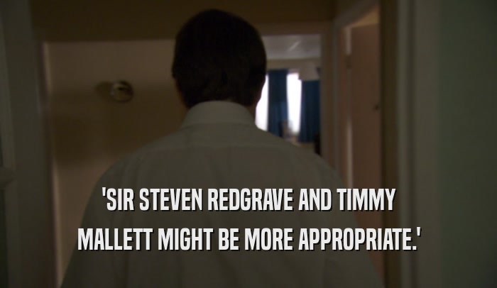 'SIR STEVEN REDGRAVE AND TIMMY MALLETT MIGHT BE MORE APPROPRIATE.' 