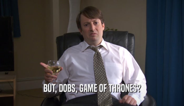 BUT, DOBS, GAME OF THRONES?  