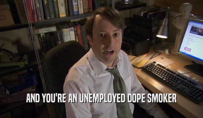AND YOU'RE AN UNEMPLOYED DOPE SMOKER  