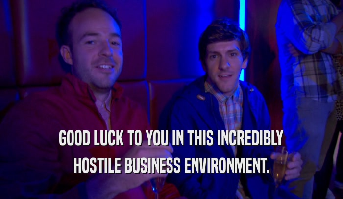 GOOD LUCK TO YOU IN THIS INCREDIBLY HOSTILE BUSINESS ENVIRONMENT. 
