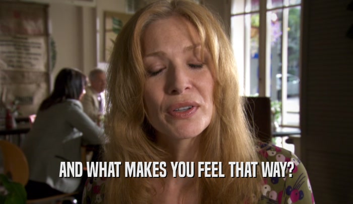 AND WHAT MAKES YOU FEEL THAT WAY?  