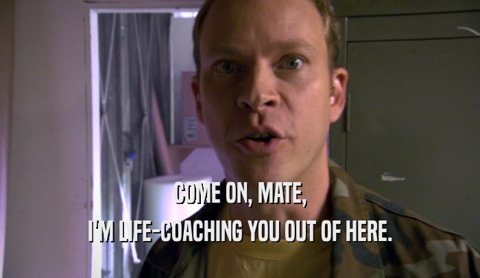 COME ON, MATE, I'M LIFE-COACHING YOU OUT OF HERE. I'M LIFE-COACHING YOU OUT OF HERE.